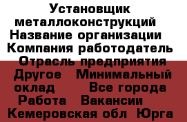 Установщик металлоконструкций › Название организации ­ Компания-работодатель › Отрасль предприятия ­ Другое › Минимальный оклад ­ 1 - Все города Работа » Вакансии   . Кемеровская обл.,Юрга г.